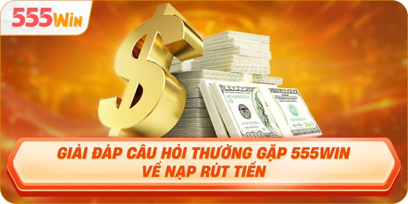 Giải đáp câu hỏi thường gặp 555Win về nạp rút tiền